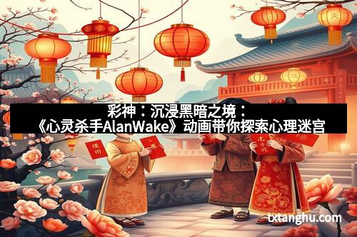 彩神：沉浸黑暗之境：《心灵杀手AlanWake》动画带你探索心理迷宫